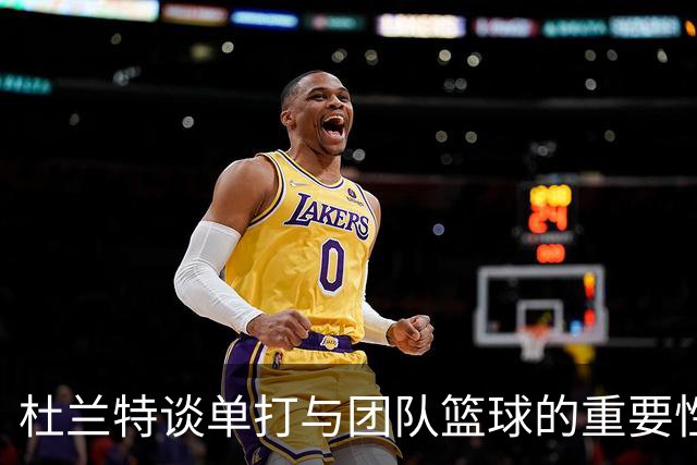 杜兰特谈单打与团队篮球的重要性：团队胜于个人